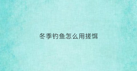 冬季钓鱼怎么用搓饵(冬季钓鱼搓饵好还是拉饵好)