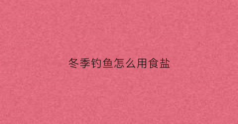 冬季钓鱼怎么用食盐(冬天钓鱼饵料怎么制作)