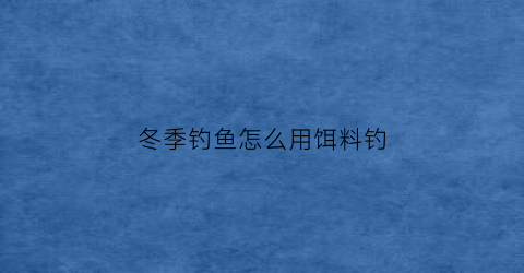 “冬季钓鱼怎么用饵料钓(冬季钓鱼怎么用饵料钓鲫鱼视频)