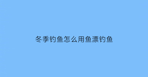 冬季钓鱼怎么用鱼漂钓鱼(冬季钓鱼浮漂的选择)