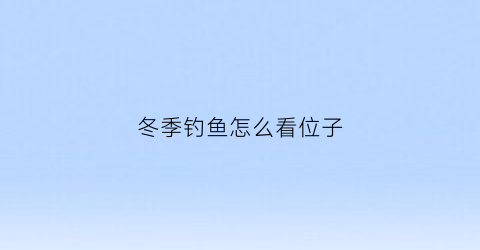 冬季钓鱼怎么看位子(冬季钓鱼方位)