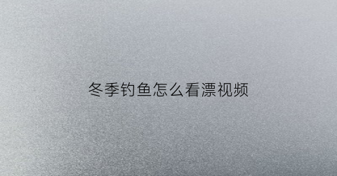 冬季钓鱼怎么看漂视频(冬季钓鱼看漂要注意的九条)