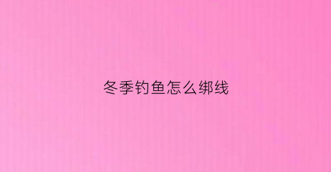 冬季钓鱼怎么绑线(冬钓鱼钩怎么绑)
