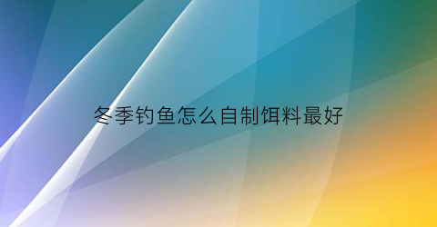 冬季钓鱼怎么自制饵料最好