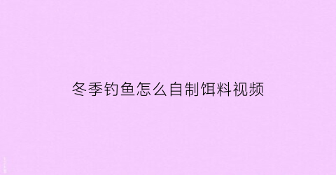 “冬季钓鱼怎么自制饵料视频(自制冬天钓鱼窝料)