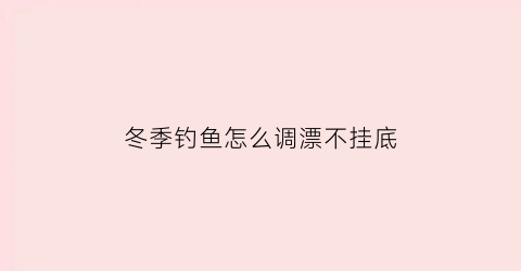 “冬季钓鱼怎么调漂不挂底(冬季钓鱼调漂的正确方法视频)