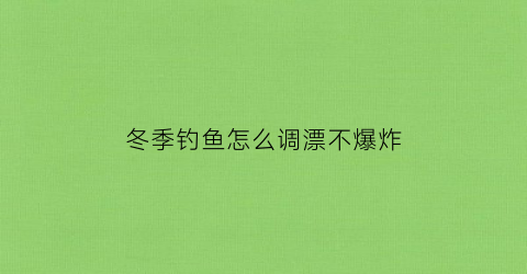 冬季钓鱼怎么调漂不爆炸(冬季钓鱼调漂的正确方法视频)