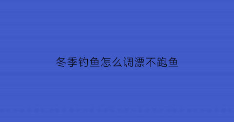 冬季钓鱼怎么调漂不跑鱼(冬季钓鱼怎样调漂)