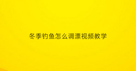 “冬季钓鱼怎么调漂视频教学(冬天钓鱼调漂技巧野钓视频教程)