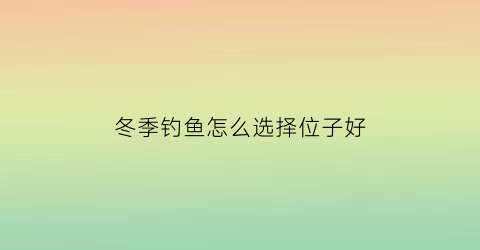 “冬季钓鱼怎么选择位子好(冬季钓鱼如何选位置)