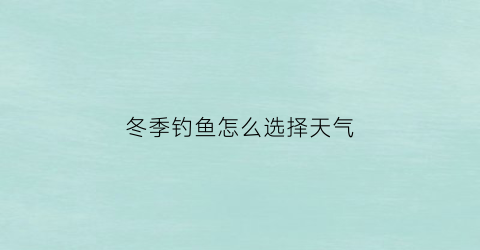 冬季钓鱼怎么选择天气(冬季钓鱼怎么选择天气好)