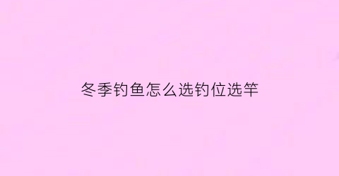 冬季钓鱼怎么选钓位选竿