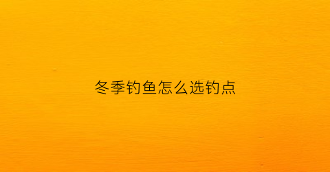 冬季钓鱼怎么选钓点(冬季钓鱼攻略)