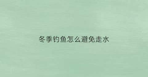 冬季钓鱼怎么避免走水(冬天野钓应该怎么调漂轻微走水)