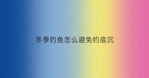 冬季钓鱼怎么避免钓底沉(冬天钓鱼怎么避免小杂鱼)