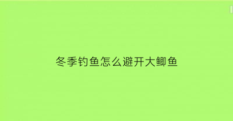 冬季钓鱼怎么避开大鲫鱼(冬季钓鱼怎么避开大鲫鱼视频)