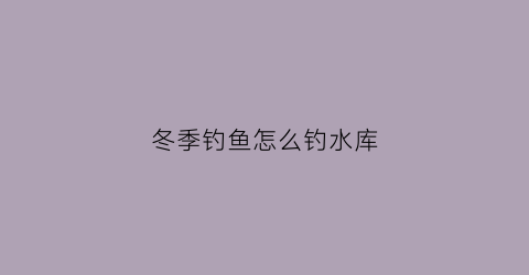 冬季钓鱼怎么钓水库(冬季钓水库选择钓位的三个技巧)