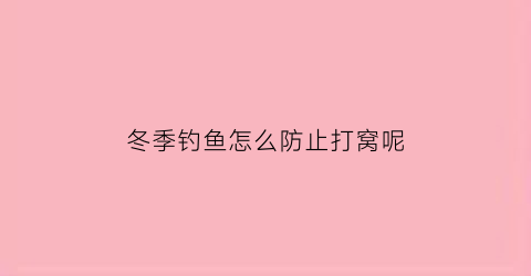 冬季钓鱼怎么防止打窝呢(冬天钓鱼怎么避免小杂鱼)