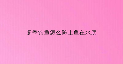 冬季钓鱼怎么防止鱼在水底