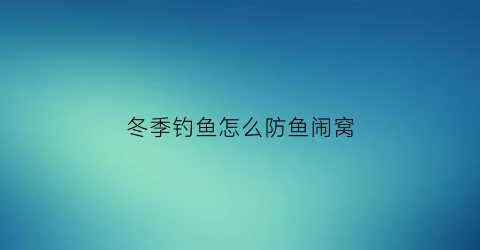 冬季钓鱼怎么防鱼闹窝(冬季怎么钓到鱼)