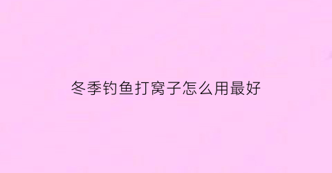 “冬季钓鱼打窝子怎么用最好(冬钓打窝用什么最好)