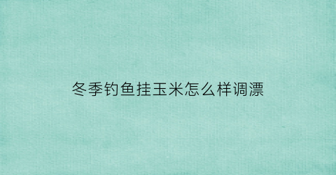 “冬季钓鱼挂玉米怎么样调漂(冬天钓玉米)