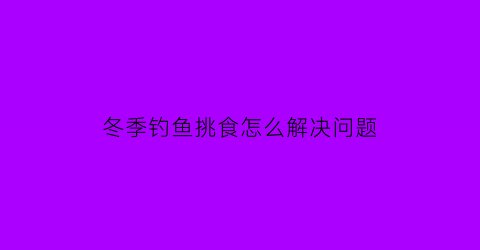 冬季钓鱼挑食怎么解决问题