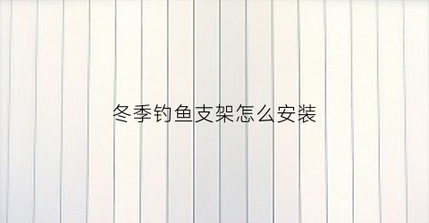 冬季钓鱼支架怎么安装(冬季钓鱼支架怎么安装视频)