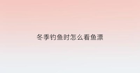 冬季钓鱼时怎么看鱼漂(冬钓如何选择鱼漂)