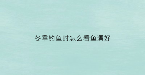 冬季钓鱼时怎么看鱼漂好(冬季钓鱼如何调漂和看鱼口)