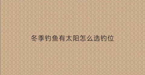 冬季钓鱼有太阳怎么选钓位(冬天有太阳钓多深)