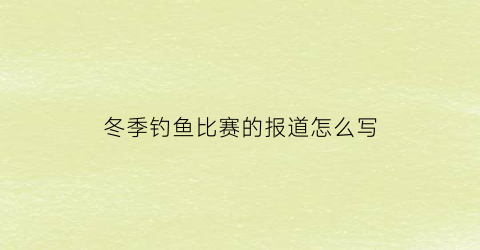 冬季钓鱼比赛的报道怎么写(钓鱼比赛活动简报)