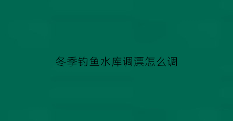 “冬季钓鱼水库调漂怎么调(冬季钓鱼水库调漂怎么调好)