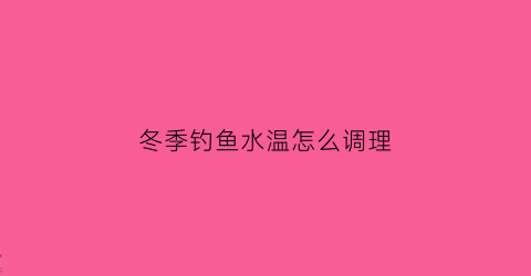 “冬季钓鱼水温怎么调理(冬季钓鱼水温怎么调理视频)