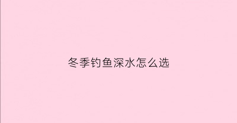 冬季钓鱼深水怎么选(冬季钓鱼深浅怎么选择)