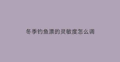 冬季钓鱼漂的灵敏度怎么调