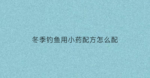 冬季钓鱼用小药配方怎么配(冬季钓鱼小药搭配技巧)