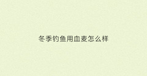 “冬季钓鱼用血麦怎么样(血麦钓鱼有没有用)