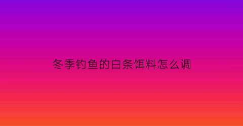冬季钓鱼的白条饵料怎么调(冬钓白条用什么饵料)