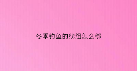 冬季钓鱼的线组怎么绑(冬季钓鱼怎么配线组)