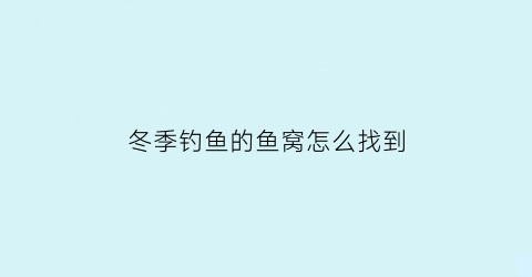 “冬季钓鱼的鱼窝怎么找到(冬天怎么找鱼的窝)