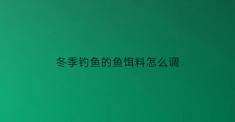 冬季钓鱼的鱼饵料怎么调(冬季钓鱼饵料的正确调法)