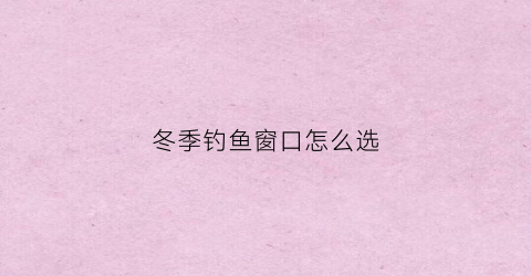 冬季钓鱼窗口怎么选(冬天钓鱼怎样选位置)