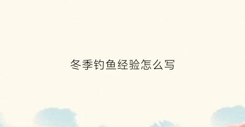 冬季钓鱼经验怎么写(冬季钓鱼视频教程)