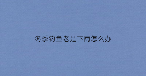 冬季钓鱼老是下雨怎么办