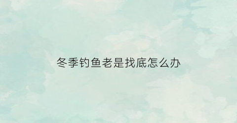 冬季钓鱼老是找底怎么办(冬季钓鱼找钓位)