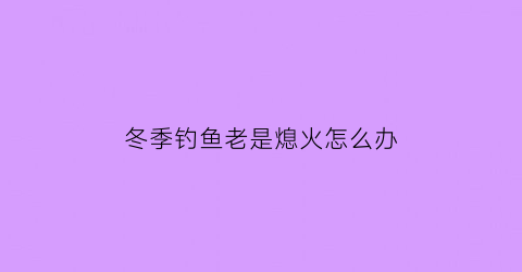 冬季钓鱼老是熄火怎么办