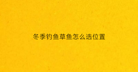 冬季钓鱼草鱼怎么选位置(冬季垂钓草鱼)