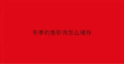 冬季钓鱼虾肉怎么储存(冬天钓虾)