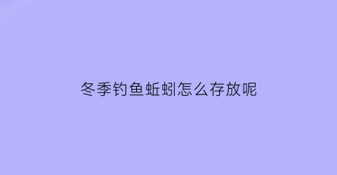 “冬季钓鱼蚯蚓怎么存放呢(冬季钓蚯蚓怎么调漂)